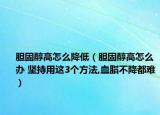 胆固醇高怎么降低（胆固醇高怎么办 坚持用这3个方法,血脂不降都难）