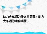 动力火车酒为什么容易醉（动力火车酒为啥会喝蒙）