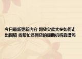 今日最新更新内容 网贷欠款太多如何走出困境 找帮忙还网贷的援助机构靠谱吗