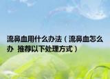 流鼻血用什么办法（流鼻血怎么办  推荐以下处理方式）