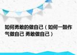如何勇敢的做自己（如何一鼓作气做自己 勇敢做自己）