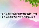 坐月子的人可以吃什么水果比较好（坐月子可以吃什么水果 对身体有哪些好处）
