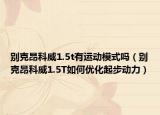 别克昂科威1.5t有运动模式吗（别克昂科威1.5T如何优化起步动力）