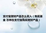 支付宝理财产品怎么买入（购买基金 怎样在支付宝购买理财产品）