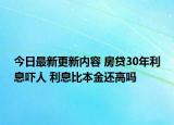 今日最新更新内容 房贷30年利息吓人 利息比本金还高吗