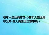 老年人血压高咋办（老年人血压高怎么办 老人高血压注意事项）