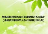身体皮肤粗糙怎么办必须做好这五点防护（身体皮肤粗糙怎么办必须做好这五点）