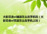 火影忍者ol端游怎么在手机玩（火影忍者ol页游怎么在手机上玩）