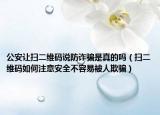 公安让扫二维码说防诈骗是真的吗（扫二维码如何注意安全不容易被人欺骗）