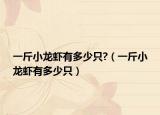 一斤小龙虾有多少只?（一斤小龙虾有多少只）