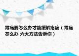胃痛要怎么办才能缓解疼痛（胃痛怎么办 六大方法告诉你）