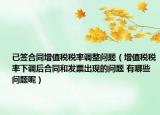 已签合同增值税税率调整问题（增值税税率下调后合同和发票出现的问题 有哪些问题呢）