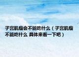 子宫肌瘤会不能吃什么（子宫肌瘤不能吃什么 具体来看一下吧）