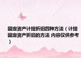 固定资产计提折旧四种方法（计提固定资产折旧的方法 内容仅供参考）