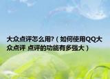 大众点评怎么用?（如何使用QQ大众点评 点评的功能有多强大）
