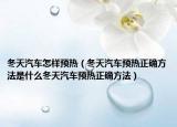 冬天汽车怎样预热（冬天汽车预热正确方法是什么冬天汽车预热正确方法）