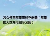 怎么使用苹果无线充电器（苹果的无线充电器怎么用）