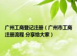 广州工商登记注册（广州市工商注册流程 分享给大家）