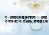 考一级建造师的备考技巧（一级建造师复习方法 适合自己的才是王道）