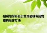 控制如何开具设备增值税专用发票的操作方法