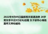 2022年9月05日最新相关报道消息 28岁男友拿不出5万彩礼结婚 女子却死心塌地直呼太帅怕被抢