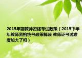 2015年前教师资格考试政策（2015下半年教师资格统考政策解读 教师证考试难度加大了吗）