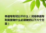 申请专利可以干什么（河南申请专利需要做什么必须做好以下六个方面）