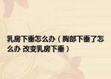 乳房下垂怎么办（胸部下垂了怎么办 改变乳房下垂）