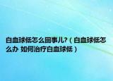 白血球低怎么回事儿?（白血球低怎么办 如何治疗白血球低）