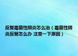 反复霉菌性阴炎怎么治（霉菌性阴炎反复怎么办 注意一下原因）