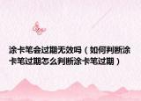 涂卡笔会过期无效吗（如何判断涂卡笔过期怎么判断涂卡笔过期）