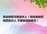 创业如何寻找合伙人（创业者如何找到合伙人 不要盲目和着急）