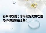 去冰岛攻略（冰岛旅游美食攻略 带你畅玩美丽冰岛）