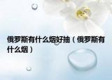 俄罗斯有什么烟好抽（俄罗斯有什么烟）