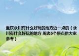 重庆永川有什么好玩的地方近一点的（永川有什么好玩的地方 周边5个景点供大家参考）
