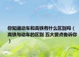 你知道动车和高铁有什么区别吗（高铁与动车的区别 五大要点告诉你）