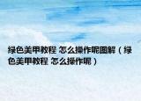 绿色美甲教程 怎么操作呢图解（绿色美甲教程 怎么操作呢）