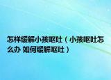 怎样缓解小孩呕吐（小孩呕吐怎么办 如何缓解呕吐）