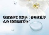 容易紧张怎么解决（容易紧张怎么办 如何缓解紧张）