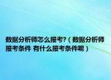 数据分析师怎么报考?（数据分析师报考条件 有什么报考条件呢）