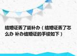 结婚证丢了能补办（结婚证丢了怎么办 补办结婚证的手续如下）