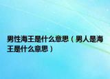 男性海王是什么意思（男人是海王是什么意思）