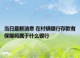 当日最新消息 在村镇银行存款有保障吗属于什么银行