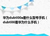 华为dubtl00a是什么型号手机（dubtl00是华为什么手机）