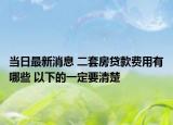 当日最新消息 二套房贷款费用有哪些 以下的一定要清楚