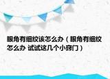眼角有细纹该怎么办（眼角有细纹怎么办 试试这几个小窍门）