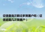 征信查询次数过多算黑户吗（征信逾期几次算黑户）