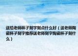 送给老师杯子刻字刻点什么好（送老师陶瓷杯子刻字推荐送老师刻字陶瓷杯子刻什么）