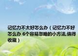记忆力不太好怎么办（记忆力不好怎么办 6个容易忽略的小方法,值得收藏）