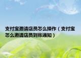 支付宝邀请店员怎么操作（支付宝怎么邀请店员到账通知）
